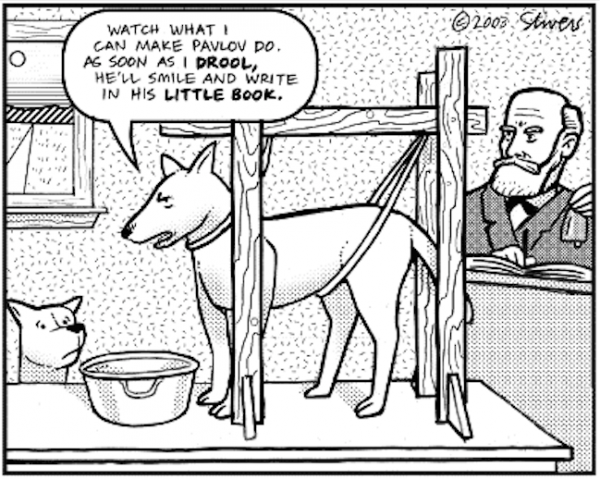 Watch what I can make Pavlov do. As soon as I drool. He'll smile and write in his little book.